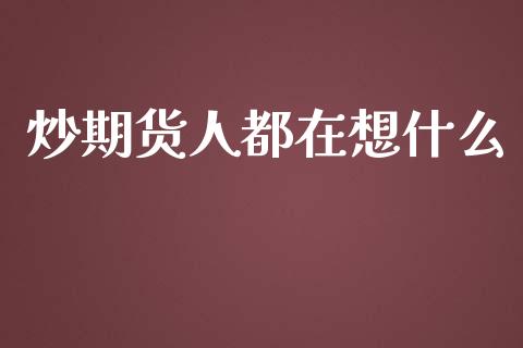 炒期货人都在想什么_https://wap.ycdhulan.com_投资基金_第1张