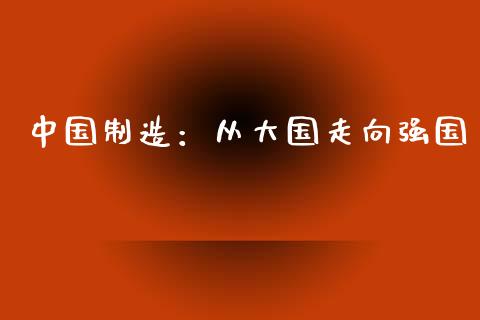 中国制造:从大国走向强国_投资基金_第1张_国际财经_财经新闻_财务投资_金融咨询_货币市场_投资基金 中国制造:从大国走向强国_https://wap.ycdhulan.com_投资基金_第1张