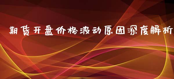 期货开盘价格波动原因深度解析_https://wap.ycdhulan.com_国际财经_第1张