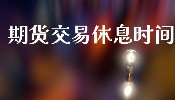 期货交易休息时间_https://wap.ycdhulan.com_投资基金_第1张