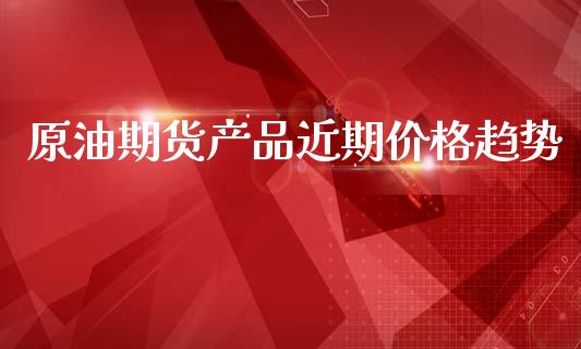 原油期货产品近期价格趋势_https://wap.ycdhulan.com_国际财经_第1张