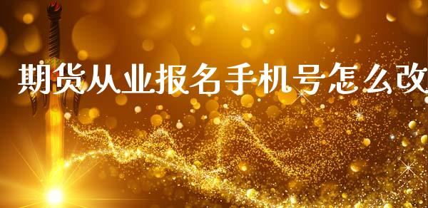 期货从业报名手机号怎么改_https://wap.ycdhulan.com_货币市场_第1张