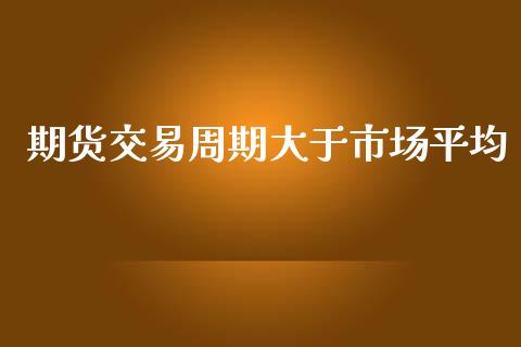 期货交易周期大于市场平均_https://wap.ycdhulan.com_金融咨询_第1张