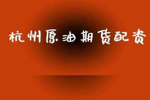 杭州原油期货配资_https://wap.ycdhulan.com_投资基金_第1张
