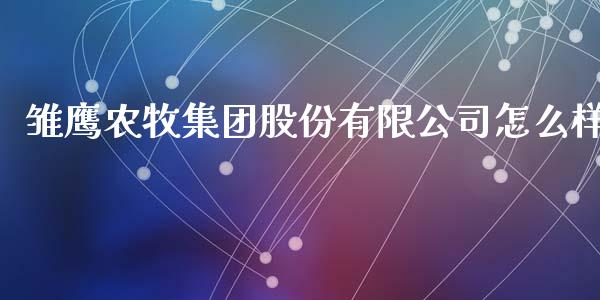 雏鹰农牧集团股份有限公司怎么样_https://wap.ycdhulan.com_财经新闻_第1张