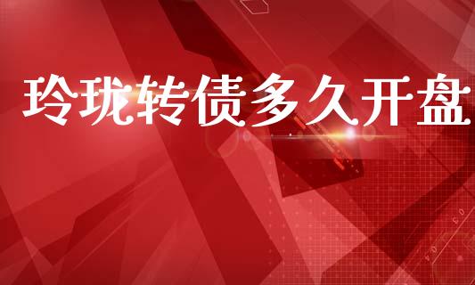 玲珑转债多久开盘_https://wap.ycdhulan.com_财经新闻_第1张