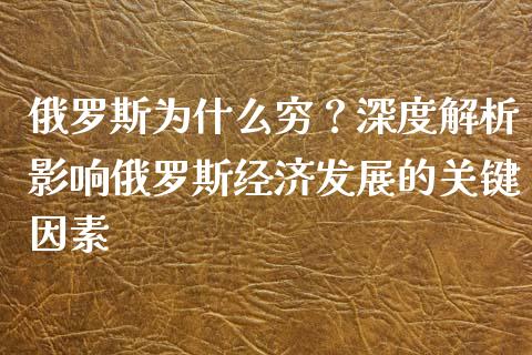 俄罗斯为什么穷？深度解析影响俄罗斯经济发展的关键因素_https://wap.ycdhulan.com_货币市场_第1张