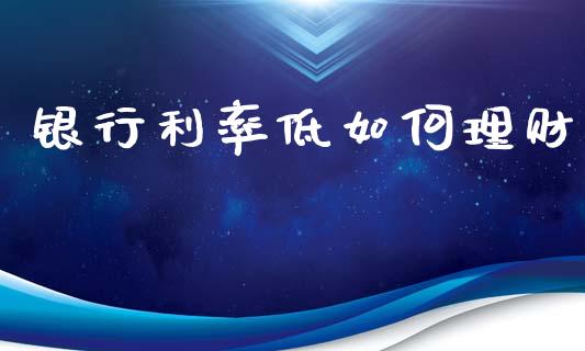 银行利率低如何理财_https://wap.ycdhulan.com_货币市场_第1张