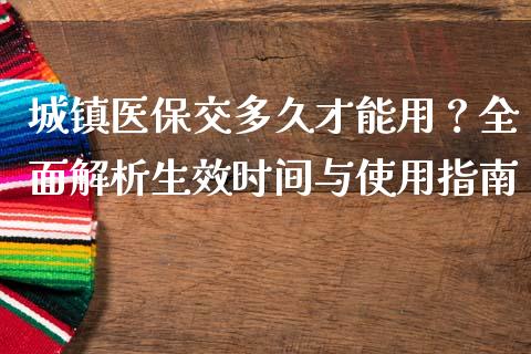 城镇医保交多久才能用？全面解析生效时间与使用指南_https://wap.ycdhulan.com_投资基金_第1张