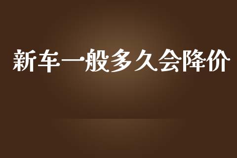 新车一般多久会降价_https://wap.ycdhulan.com_财务投资_第1张