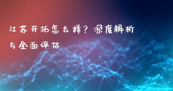 江苏开拓怎么样？深度解析与全面评估_https://wap.ycdhulan.com_财务投资_第1张