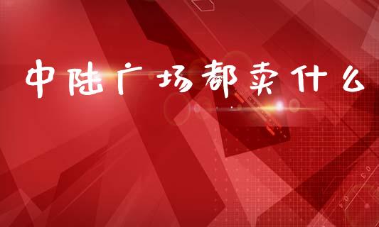 中陆广场都卖什么_https://wap.ycdhulan.com_货币市场_第1张