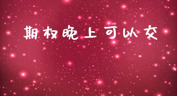 期权晚上可以交_https://wap.ycdhulan.com_财务投资_第1张