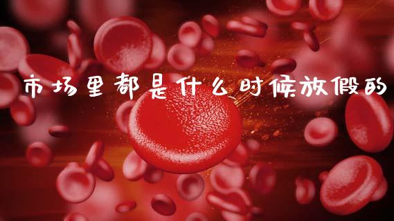 市场里都是什么时候放假的_https://wap.ycdhulan.com_财务投资_第1张