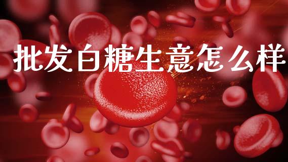 批发白糖生意怎么样_https://wap.ycdhulan.com_国际财经_第1张