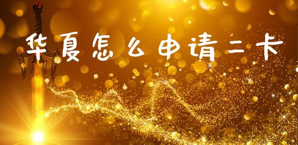 华夏怎么申请二卡_https://wap.ycdhulan.com_财务投资_第1张