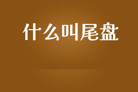 什么叫尾盘_https://wap.ycdhulan.com_财务投资_第1张