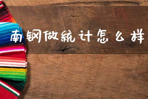 南钢做统计怎么样_https://wap.ycdhulan.com_财经新闻_第1张