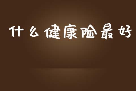什么健康险最好_https://wap.ycdhulan.com_货币市场_第1张