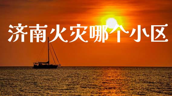 济南火灾哪个小区_https://wap.ycdhulan.com_财经新闻_第1张