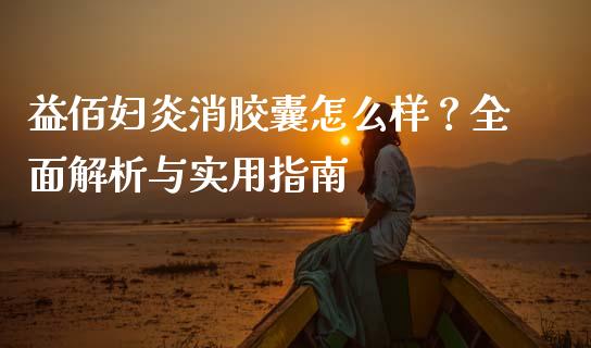 益佰妇炎消胶囊怎么样？全面解析与实用指南_https://wap.ycdhulan.com_货币市场_第1张