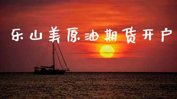 乐山美原油期货开户_https://wap.ycdhulan.com_金融咨询_第1张