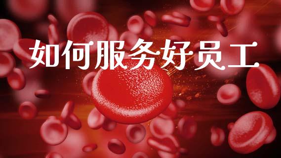 如何服务好员工_https://wap.ycdhulan.com_财经新闻_第1张
