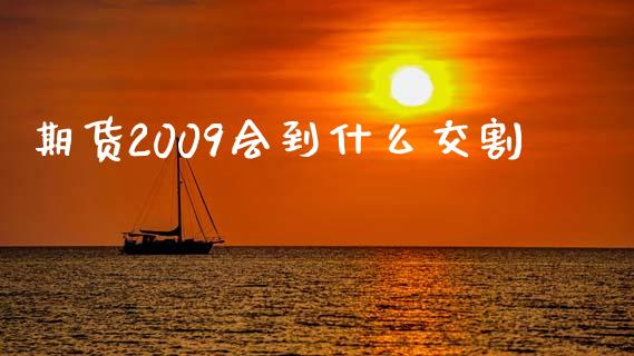 期货2009会到什么交割_https://wap.ycdhulan.com_投资基金_第1张