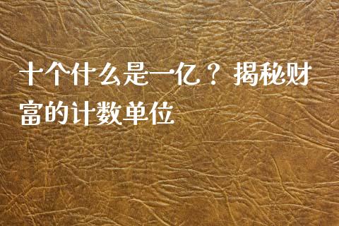 十个什么是一亿？ 揭秘财富的计数单位_https://wap.ycdhulan.com_金融咨询_第1张