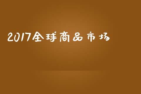 2017全球商品市场_https://wap.ycdhulan.com_货币市场_第1张