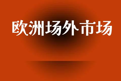 欧洲场外市场_https://wap.ycdhulan.com_投资基金_第1张