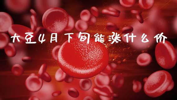 大豆4月下旬能涨什么价_https://wap.ycdhulan.com_投资基金_第1张