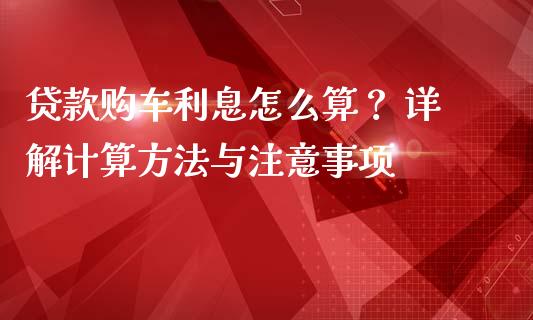 贷款购车利息怎么算？ 详解计算方法与注意事项_https://wap.ycdhulan.com_投资基金_第1张