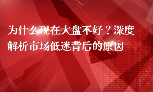 为什么现在大盘不好？深度解析市场低迷背后的原因_https://wap.ycdhulan.com_金融咨询_第1张