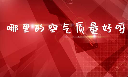 哪里的空气质量好呀_https://wap.ycdhulan.com_财经新闻_第1张