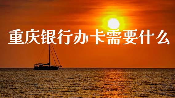 重庆银行办卡需要什么_https://wap.ycdhulan.com_国际财经_第1张