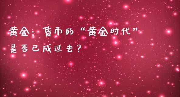黄金：货币的“黄金时代”是否已成过去？_https://wap.ycdhulan.com_财务投资_第1张
