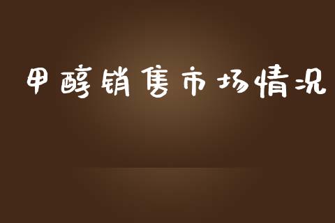 甲醇销售市场情况_https://wap.ycdhulan.com_国际财经_第1张