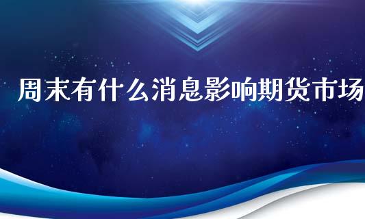 周末有什么消息影响期货市场_https://wap.ycdhulan.com_财经新闻_第1张