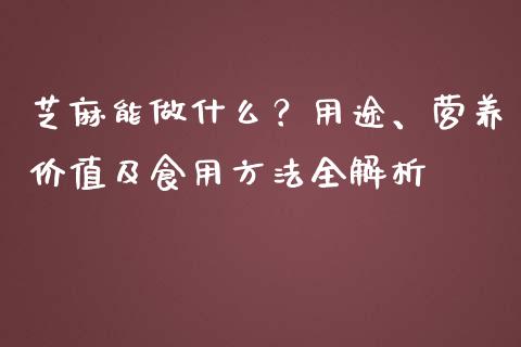 芝麻能做什么？用途、营养价值及食用方法全解析_https://wap.ycdhulan.com_国际财经_第1张
