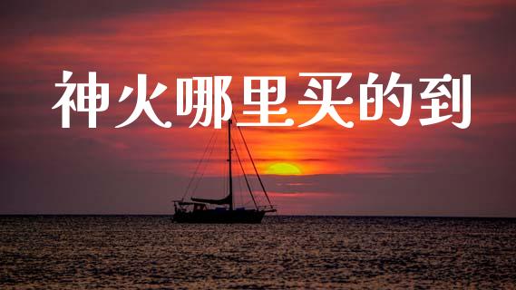 神火哪里买的到_https://wap.ycdhulan.com_金融咨询_第1张