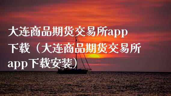 大连商品期货交易所app下载（大连商品期货交易所app下载安装）_https://wap.ycdhulan.com_国际财经_第1张