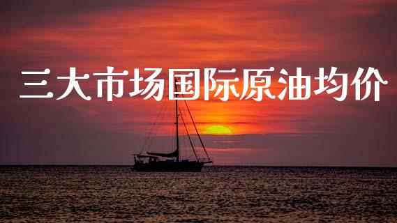 三大市场国际原油均价_https://wap.ycdhulan.com_国际财经_第1张