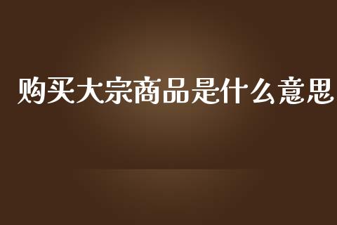 购买大宗商品是什么意思_https://wap.ycdhulan.com_财经新闻_第1张