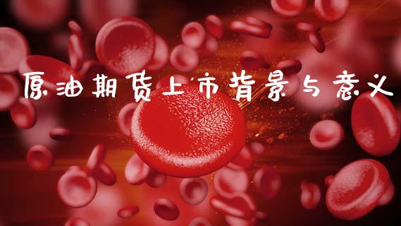 原油期货上市背景与意义_https://wap.ycdhulan.com_投资基金_第1张