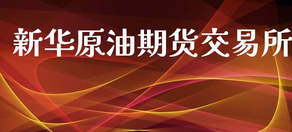 新华原油期货交易所_https://wap.ycdhulan.com_投资基金_第1张