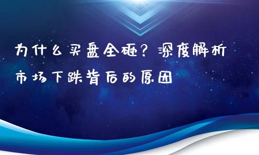 为什么买盘全砸？深度解析市场下跌背后的原因_https://wap.ycdhulan.com_金融咨询_第1张