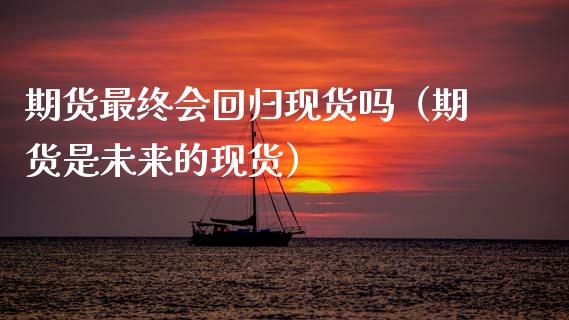 期货最终会回归现货吗（期货是未来的现货）_https://wap.ycdhulan.com_国际财经_第1张