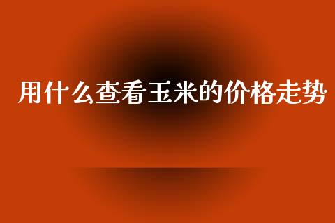 用什么查看玉米的价格走势_https://wap.ycdhulan.com_金融咨询_第1张