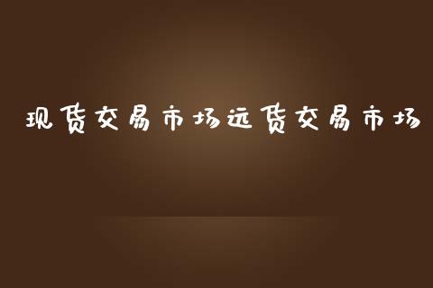 现货交易市场远货交易市场_https://wap.ycdhulan.com_金融咨询_第1张